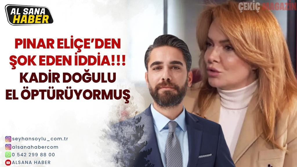 PINAR ELİÇE’DEN ŞOK EDEN İDDİA; “KADİR DOĞULU EL ÖPTÜRÜYORMUŞ”